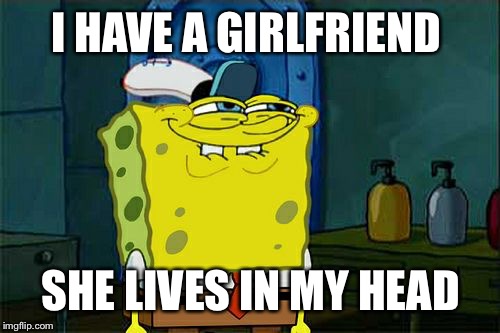 Don't You Squidward Meme | I HAVE A GIRLFRIEND SHE LIVES IN MY HEAD | image tagged in memes,dont you squidward | made w/ Imgflip meme maker