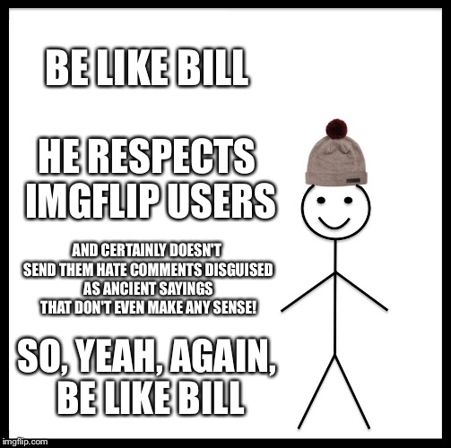 Be Like Bill Meme | BE LIKE BILL; HE RESPECTS IMGFLIP USERS; AND CERTAINLY DOESN'T SEND THEM HATE COMMENTS DISGUISED AS ANCIENT SAYINGS THAT DON'T EVEN MAKE ANY SENSE! SO, YEAH, AGAIN, BE LIKE BILL | image tagged in memes,be like bill | made w/ Imgflip meme maker