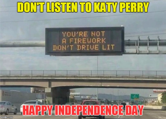 July 4, 2017 | DON'T LISTEN TO KATY PERRY; HAPPY INDEPENDENCE DAY | image tagged in july 4th,independence day,don't drink and drive,memes,katy perry | made w/ Imgflip meme maker