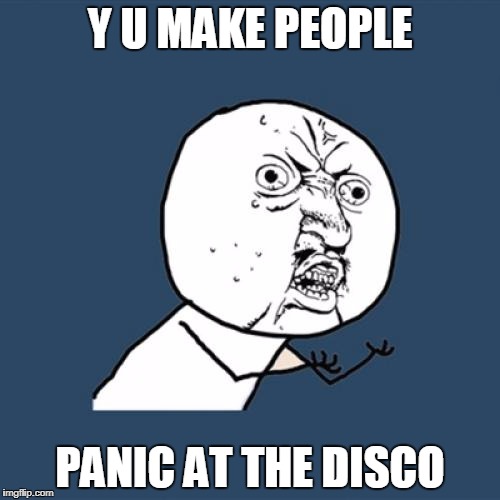 Y U No | Y U MAKE PEOPLE; PANIC AT THE DISCO | image tagged in memes,y u no | made w/ Imgflip meme maker