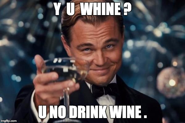 Leonardo Dicaprio Cheers | Y  U  WHINE ? U NO DRINK WINE . | image tagged in memes,leonardo dicaprio cheers | made w/ Imgflip meme maker