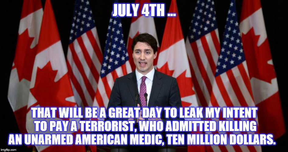 JULY 4TH ... THAT WILL BE A GREAT DAY TO LEAK MY INTENT TO PAY A TERRORIST, WHO ADMITTED KILLING AN UNARMED AMERICAN MEDIC, TEN MILLION DOLLARS. | image tagged in justin trudeau,fourth of july,terrorist,america | made w/ Imgflip meme maker