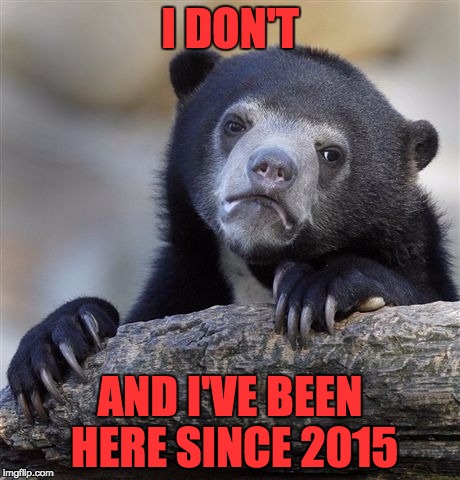Confession Bear Meme | I DON'T AND I'VE BEEN HERE SINCE 2015 | image tagged in memes,confession bear | made w/ Imgflip meme maker