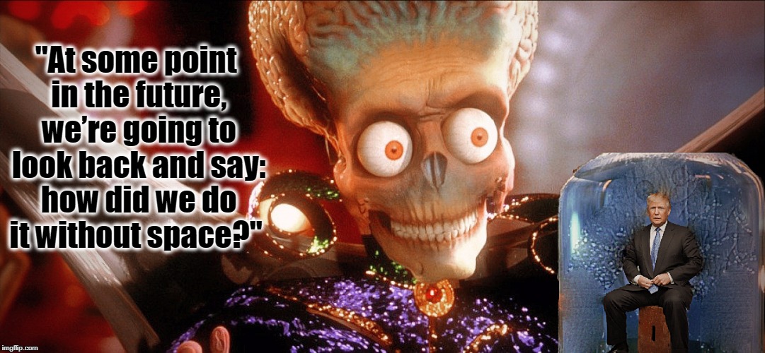 Mars Attacks to the Rescue  | "At some point in the future, we’re going to look back and say: how did we do it without space?" | image tagged in donald trump,resist,mars attacks martians,space,aliens,mars attacks | made w/ Imgflip meme maker