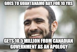 Not only is the border open, taxpayers wallets are, too.  | GOES TO GUANTANAMO BAY FOR 10 YRS; GETS 10.5 MILLION FROM CANADIAN GOVERNMENT AS AN APOLOGY | image tagged in memes | made w/ Imgflip meme maker