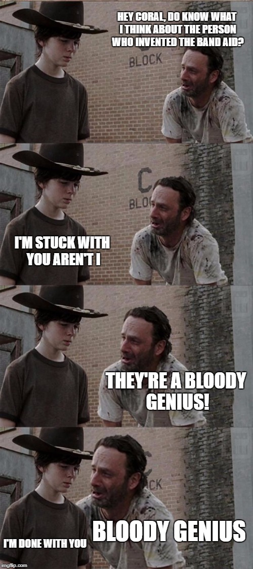 Rick and Carl Long | HEY CORAL, DO KNOW WHAT I THINK ABOUT THE PERSON WHO INVENTED THE BAND AID? I'M STUCK WITH YOU AREN'T I; THEY'RE A BLOODY GENIUS! BLOODY GENIUS; I'M DONE WITH YOU | image tagged in memes,rick and carl long | made w/ Imgflip meme maker