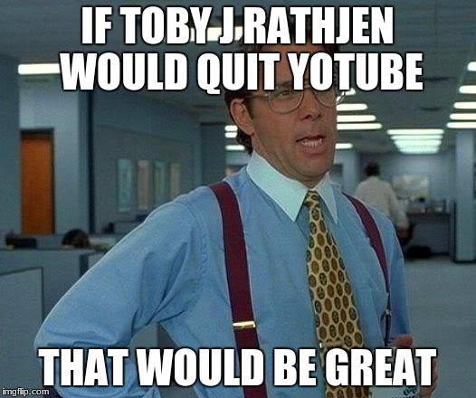 That Would Be Great Meme | IF TOBY J RATHJEN WOULD QUIT YOTUBE; THAT WOULD BE GREAT | image tagged in memes,that would be great | made w/ Imgflip meme maker