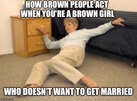 woman falling in shock | HOW BROWN PEOPLE ACT WHEN YOU'RE A BROWN GIRL; WHO DOESN'T WANT TO GET MARRIED | image tagged in woman falling in shock | made w/ Imgflip meme maker