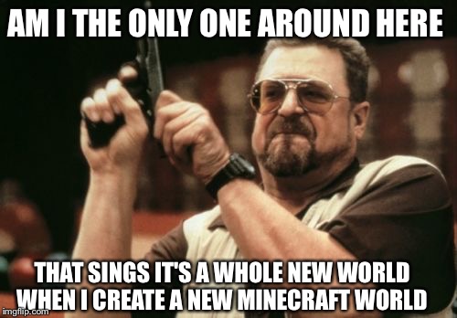 Am I The Only One Around Here Meme | AM I THE ONLY ONE AROUND HERE; THAT SINGS IT'S A WHOLE NEW WORLD WHEN I CREATE A NEW MINECRAFT WORLD | image tagged in memes,am i the only one around here | made w/ Imgflip meme maker