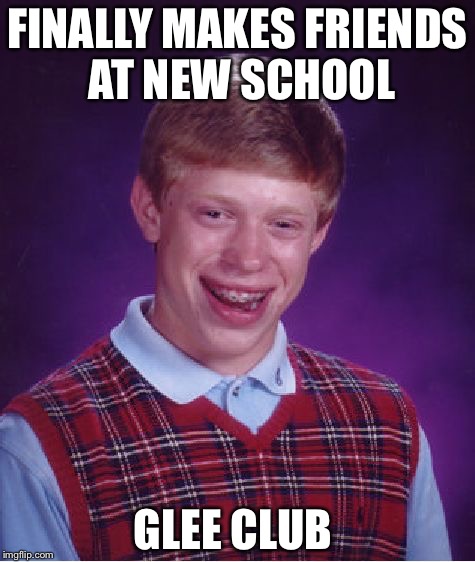 Bad Luck Brian | FINALLY MAKES FRIENDS AT NEW SCHOOL; GLEE CLUB | image tagged in memes,bad luck brian | made w/ Imgflip meme maker