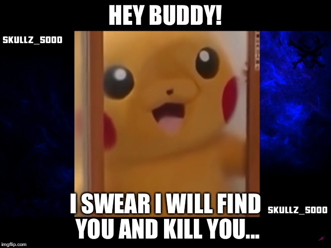 Hey buddy! | HEY BUDDY! I SWEAR I WILL FIND YOU AND KILL YOU... | image tagged in silly,funny,cute | made w/ Imgflip meme maker