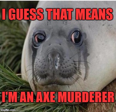 I GUESS THAT MEANS I'M AN AXE MURDERER | made w/ Imgflip meme maker