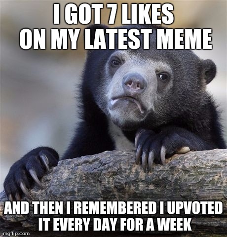 Confession Bear | I GOT 7 LIKES ON MY LATEST MEME; AND THEN I REMEMBERED I UPVOTED IT EVERY DAY FOR A WEEK | image tagged in memes,confession bear | made w/ Imgflip meme maker