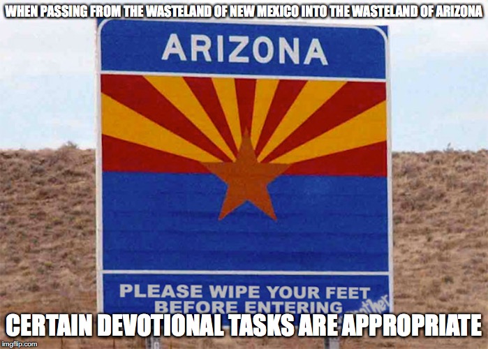 Entering Arizona | WHEN PASSING FROM THE WASTELAND OF NEW MEXICO INTO THE WASTELAND OF ARIZONA; CERTAIN DEVOTIONAL TASKS ARE APPROPRIATE | image tagged in arizona,memes | made w/ Imgflip meme maker