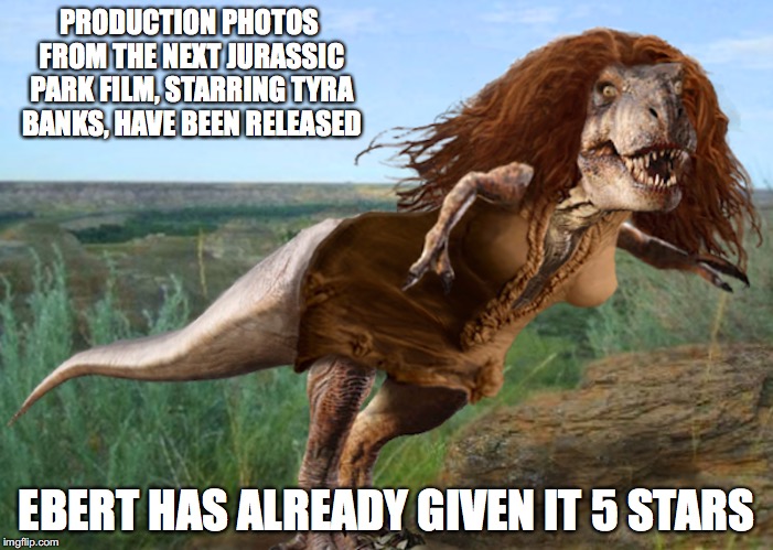 Tyrannosaurus Banks | PRODUCTION PHOTOS FROM THE NEXT JURASSIC PARK FILM, STARRING TYRA BANKS, HAVE BEEN RELEASED; EBERT HAS ALREADY GIVEN IT 5 STARS | image tagged in tyrannosaurus,tyra banks,memes | made w/ Imgflip meme maker