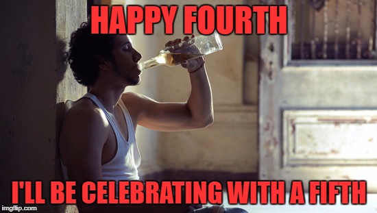 i'll be in jail on the sixth | HAPPY FOURTH; I'LL BE CELEBRATING WITH A FIFTH | image tagged in depression | made w/ Imgflip meme maker