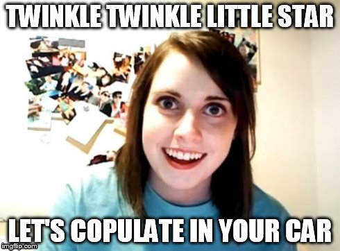 Overly Attached Girlfriend | TWINKLE TWINKLE LITTLE STAR; LET'S COPULATE IN YOUR CAR | image tagged in overly attached girlfriend | made w/ Imgflip meme maker