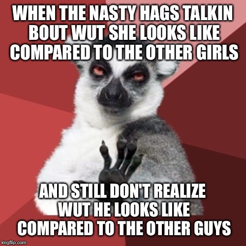 Chill Out Lemur | WHEN THE NASTY HAGS TALKIN BOUT WUT SHE LOOKS LIKE COMPARED TO THE OTHER GIRLS; AND STILL DON'T REALIZE WUT HE LOOKS LIKE COMPARED TO THE OTHER GUYS | image tagged in memes,chill out lemur | made w/ Imgflip meme maker