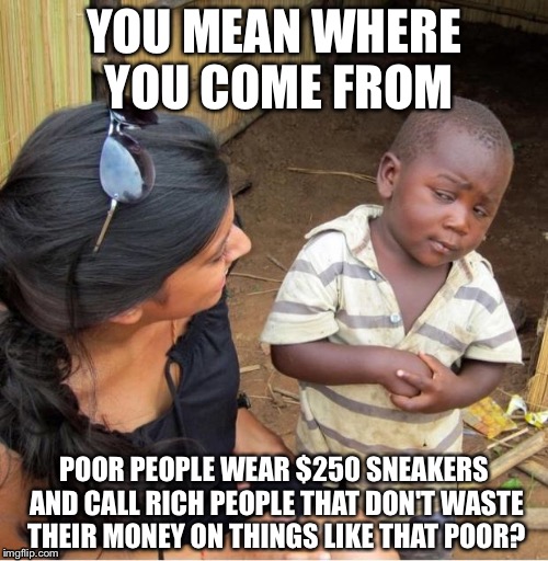 POOR KID | YOU MEAN WHERE YOU COME FROM; POOR PEOPLE WEAR $250 SNEAKERS AND CALL RICH PEOPLE THAT DON'T WASTE THEIR MONEY ON THINGS LIKE THAT POOR? | image tagged in poor kid,memes | made w/ Imgflip meme maker