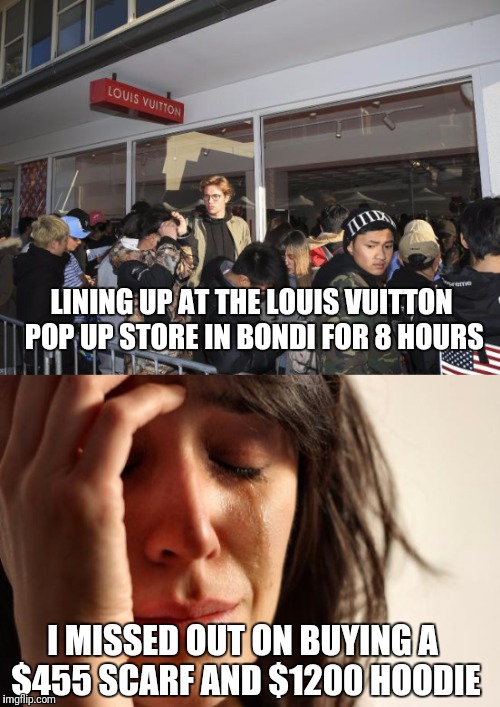 It's hard to feel sorry when you hear complaints about... | LINING UP AT THE LOUIS VUITTON POP UP STORE IN BONDI FOR 8 HOURS; I MISSED OUT ON BUYING A $455 SCARF AND $1200 HOODIE | image tagged in memes,first world problems,fashion | made w/ Imgflip meme maker