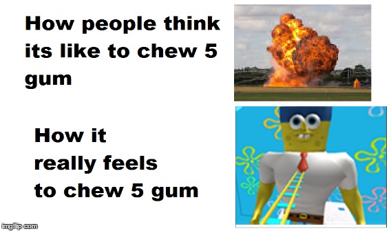 How it feels to chew 5 gum | image tagged in memes | made w/ Imgflip meme maker