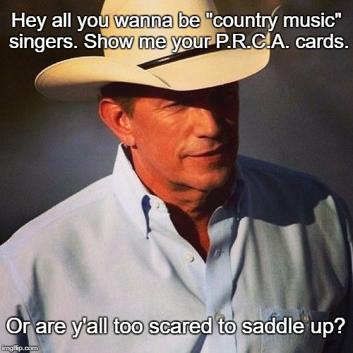 Hey all you wanna be "country music" singers. Show me your P.R.C.A. cards. Or are y'all too scared to saddle up? | image tagged in king george | made w/ Imgflip meme maker