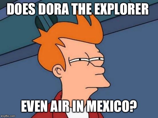 Futurama Fry Meme | DOES DORA THE EXPLORER EVEN AIR IN MEXICO? | image tagged in memes,futurama fry | made w/ Imgflip meme maker