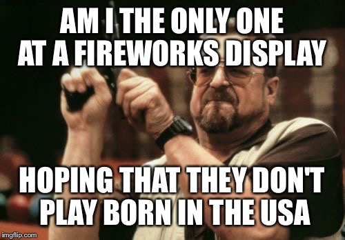 Am I The Only One Around Here Meme | AM I THE ONLY ONE AT A FIREWORKS DISPLAY; HOPING THAT THEY DON'T PLAY BORN IN THE USA | image tagged in memes,am i the only one around here | made w/ Imgflip meme maker