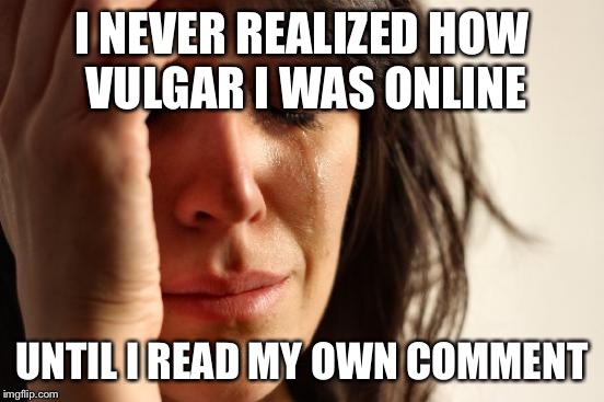 First World Problems | I NEVER REALIZED HOW VULGAR I WAS ONLINE; UNTIL I READ MY OWN COMMENT | image tagged in memes,first world problems | made w/ Imgflip meme maker