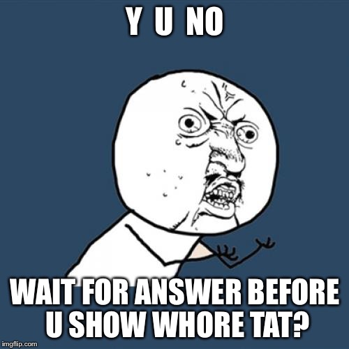 Y U No Meme | Y  U  NO WAIT FOR ANSWER BEFORE U SHOW W**RE TAT? | image tagged in memes,y u no | made w/ Imgflip meme maker