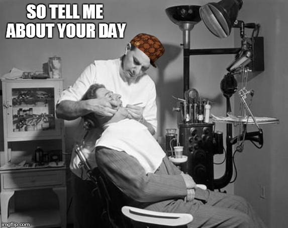 Scumbag Dentist |  SO TELL ME ABOUT YOUR DAY | image tagged in memes,scumbag,dentist,scumbag hat,its how it is,just for laughs | made w/ Imgflip meme maker