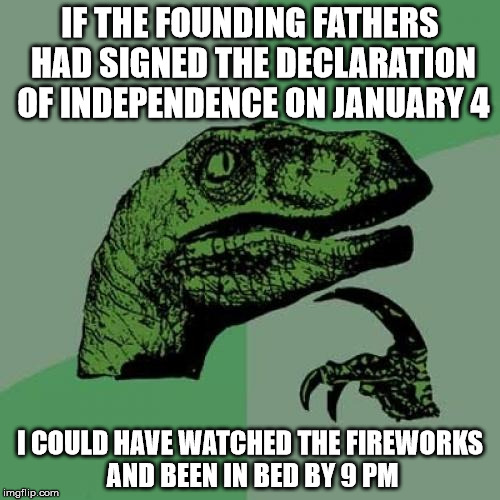 Philosoraptor Meme | IF THE FOUNDING FATHERS HAD SIGNED THE DECLARATION OF INDEPENDENCE ON JANUARY 4; I COULD HAVE WATCHED THE FIREWORKS AND BEEN IN BED BY 9 PM | image tagged in memes,philosoraptor | made w/ Imgflip meme maker