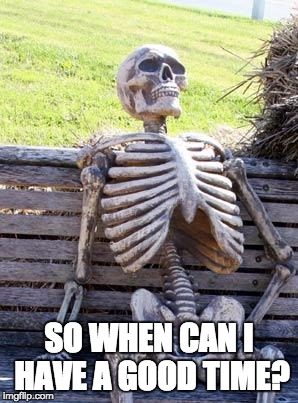 SO WHEN CAN I HAVE A GOOD TIME? | image tagged in memes,waiting skeleton | made w/ Imgflip meme maker