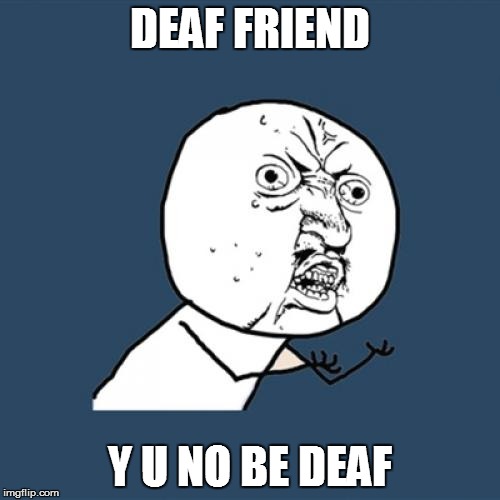 Y U No Meme | DEAF FRIEND Y U NO BE DEAF | image tagged in memes,y u no | made w/ Imgflip meme maker