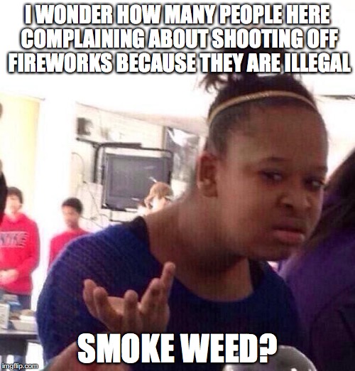 Hypocrites | I WONDER HOW MANY PEOPLE HERE COMPLAINING ABOUT SHOOTING OFF FIREWORKS BECAUSE THEY ARE ILLEGAL; SMOKE WEED? | image tagged in memes,black girl wat,hypocrites | made w/ Imgflip meme maker