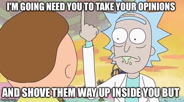 Rick and morty show it |  I'M GOING NEED YOU TO TAKE YOUR OPINIONS; AND SHOVE THEM WAY UP INSIDE YOU BUT | image tagged in rick and morty show it | made w/ Imgflip meme maker