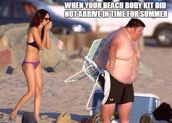 funny shit | WHEN YOUR BEACH BODY KIT DID NOT ARRIVE IN TIME FOR SUMMER | image tagged in funny shit | made w/ Imgflip meme maker