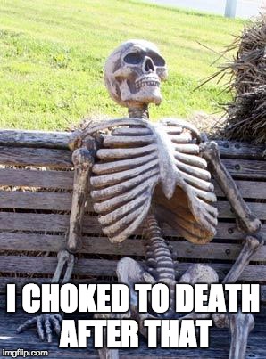 I CHOKED TO DEATH AFTER THAT | image tagged in memes,waiting skeleton | made w/ Imgflip meme maker