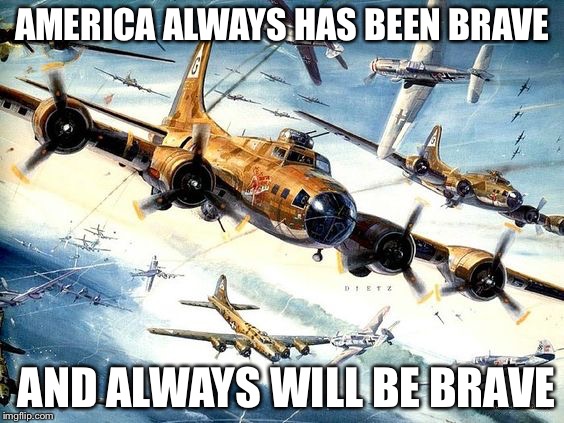 World War 2 B-17 | AMERICA ALWAYS HAS BEEN BRAVE AND ALWAYS WILL BE BRAVE | image tagged in world war 2 b-17 | made w/ Imgflip meme maker