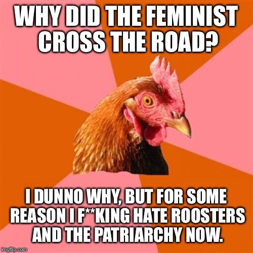 Anti Joke Chicken Meme | WHY DID THE FEMINIST CROSS THE ROAD? I DUNNO WHY, BUT FOR SOME REASON I F**KING HATE ROOSTERS AND THE PATRIARCHY NOW. | image tagged in memes,anti joke chicken | made w/ Imgflip meme maker