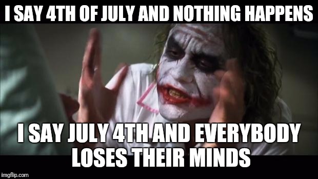 And everybody loses their minds | I SAY 4TH OF JULY AND NOTHING HAPPENS; I SAY JULY 4TH AND EVERYBODY LOSES THEIR MINDS | image tagged in memes,and everybody loses their minds | made w/ Imgflip meme maker