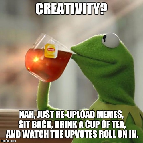 Along with a ban as well, right? | CREATIVITY? NAH, JUST RE-UPLOAD MEMES, SIT BACK, DRINK A CUP OF TEA, AND WATCH THE UPVOTES ROLL ON IN. | image tagged in memes,but thats none of my business,kermit the frog | made w/ Imgflip meme maker