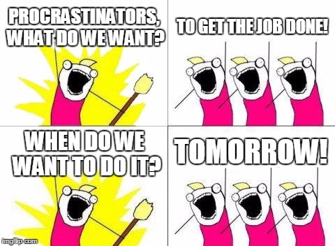 What Do We Want Meme | PROCRASTINATORS, WHAT DO WE WANT? TO GET THE JOB DONE! TOMORROW! WHEN DO WE WANT TO DO IT? | image tagged in memes,what do we want | made w/ Imgflip meme maker