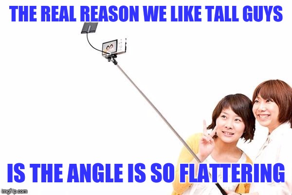The real reason we like tall guys | THE REAL REASON WE LIKE TALL GUYS; IS THE ANGLE IS SO FLATTERING | image tagged in selfie stick | made w/ Imgflip meme maker