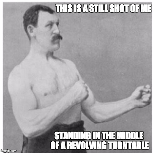 Overly Manly Man Meme | THIS IS A STILL SHOT OF ME; STANDING IN THE MIDDLE OF A REVOLVING TURNTABLE | image tagged in memes,overly manly man | made w/ Imgflip meme maker
