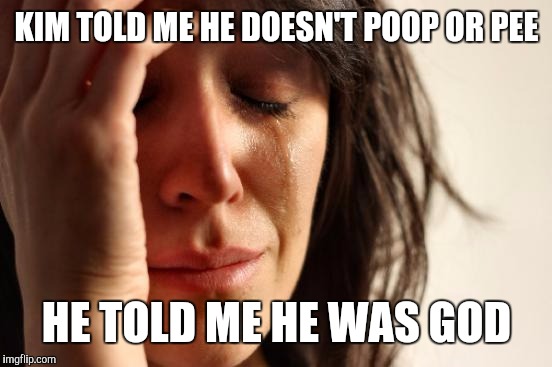 First World Problems Meme | KIM TOLD ME HE DOESN'T POOP OR PEE HE TOLD ME HE WAS GOD | image tagged in memes,first world problems | made w/ Imgflip meme maker