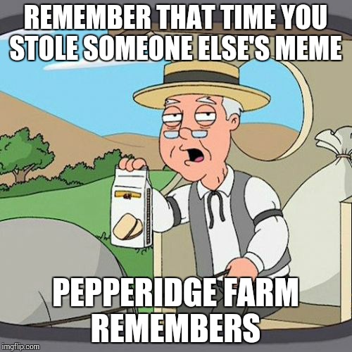 Pepperidge Farm Remembers | REMEMBER THAT TIME YOU STOLE SOMEONE ELSE'S MEME; PEPPERIDGE FARM REMEMBERS | image tagged in memes,pepperidge farm remembers | made w/ Imgflip meme maker