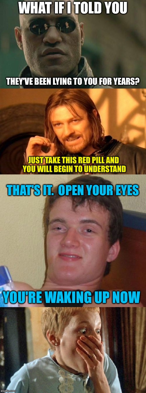 WHAT IF I TOLD YOU THEY'VE BEEN LYING TO YOU FOR YEARS? JUST TAKE THIS RED PILL AND YOU WILL BEGIN TO UNDERSTAND THAT'S IT.  OPEN YOUR EYES  | made w/ Imgflip meme maker