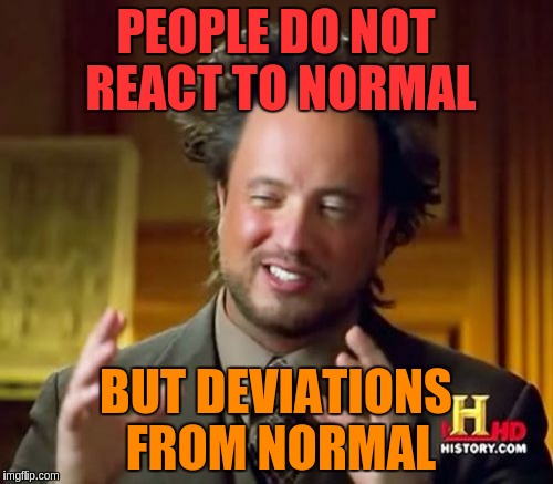 Ancient Aliens Meme | PEOPLE DO NOT REACT TO NORMAL BUT DEVIATIONS FROM NORMAL | image tagged in memes,ancient aliens | made w/ Imgflip meme maker