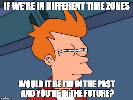 Futurama Fry Meme | IF WE'RE IN DIFFERENT TIME ZONES; WOULD IT BE I'M IN THE PAST AND YOU'RE IN THE FUTURE? | image tagged in memes,futurama fry | made w/ Imgflip meme maker